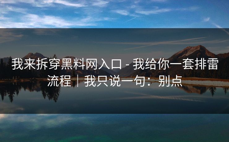 我来拆穿黑料网入口 - 我给你一套排雷流程｜我只说一句：别点