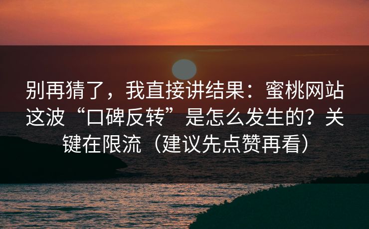 别再猜了，我直接讲结果：蜜桃网站这波“口碑反转”是怎么发生的？关键在限流（建议先点赞再看）