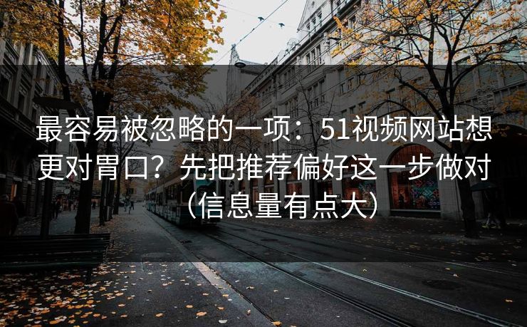 最容易被忽略的一项:51视频网站想更对胃口?先把推荐偏好这一步做对(信息量有点大) 最容易被忽略的一项:51视频网站想更对胃口?先把推荐偏好这一步做对(信息量有点大)