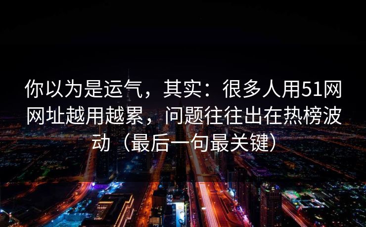 你以为是运气，其实：很多人用51网网址越用越累，问题往往出在热榜波动（最后一句最关键）