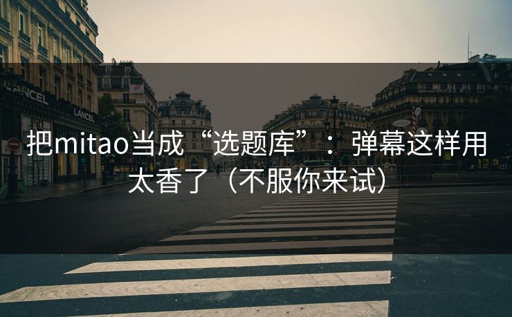 把mitao当成“选题库”：弹幕这样用太香了（不服你来试）