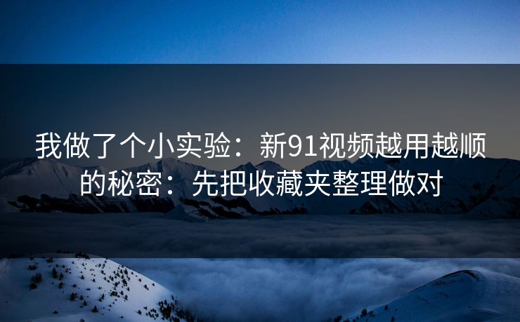 我做了个小实验：新91视频越用越顺的秘密：先把收藏夹整理做对