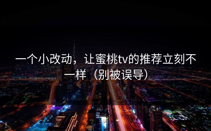 一个小改动，让蜜桃tv的推荐立刻不一样（别被误导）