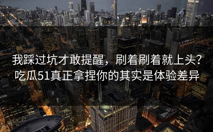我踩过坑才敢提醒，刷着刷着就上头？吃瓜51真正拿捏你的其实是体验差异