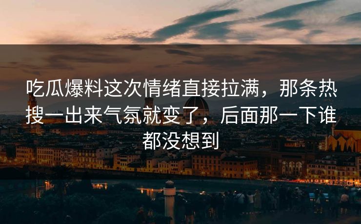 吃瓜爆料这次情绪直接拉满,那条热搜一出来气氛就变了,后面那一下谁都没想到 吃瓜爆料这次情绪直接拉满,那条热搜一出来气氛就变了,后面那一下谁都没想到