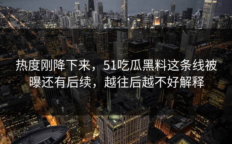 热度刚降下来,51吃瓜黑料这条线被曝还有后续,越往后越不好解释 热度刚降下来,51吃瓜黑料这条线被曝还有后续,越往后越不好解释