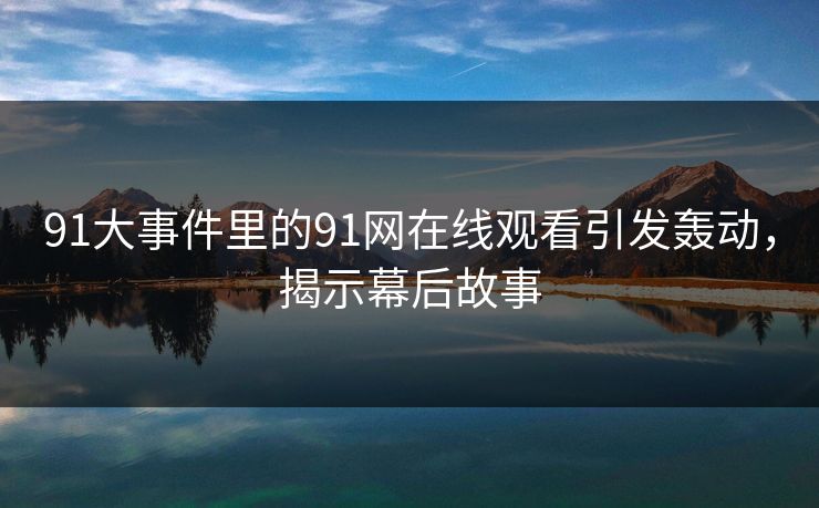 91大事件里的91网在线观看引发轰动，揭示幕后故事