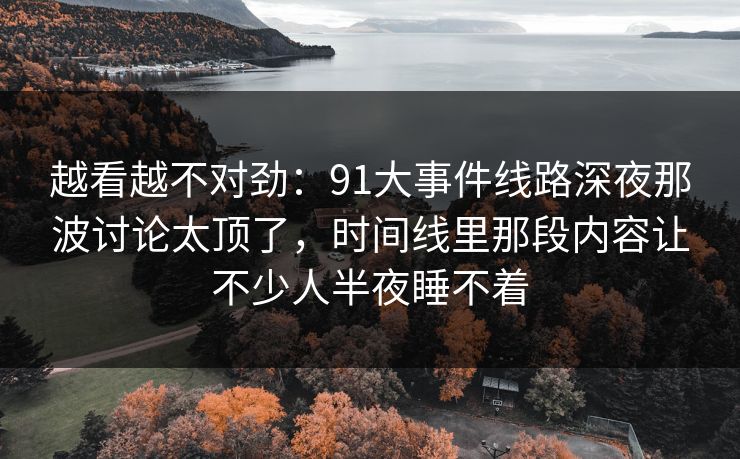 越看越不对劲：91大事件线路深夜那波讨论太顶了，时间线里那段内容让不少人半夜睡不着
