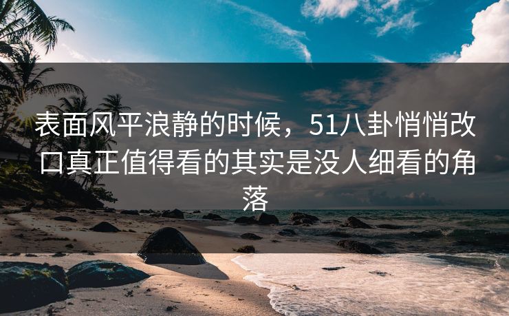 表面风平浪静的时候,51八卦悄悄改口真正值得看的其实是没人细看的角落 表面风平浪静的时候,51八卦悄悄改口真正值得看的其实是没人细看的角落